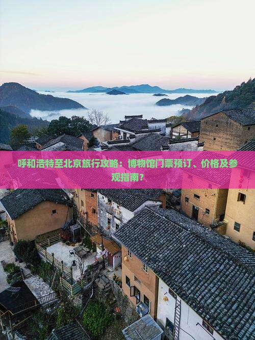 呼和浩特至北京旅行攻略：博物馆门票预订、价格及参观指南？