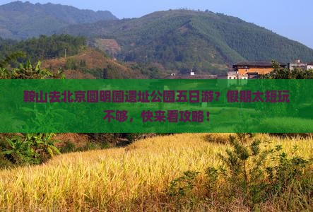 鞍山去北京圆明园遗址公园五日游？假期太短玩不够，快来看攻略！