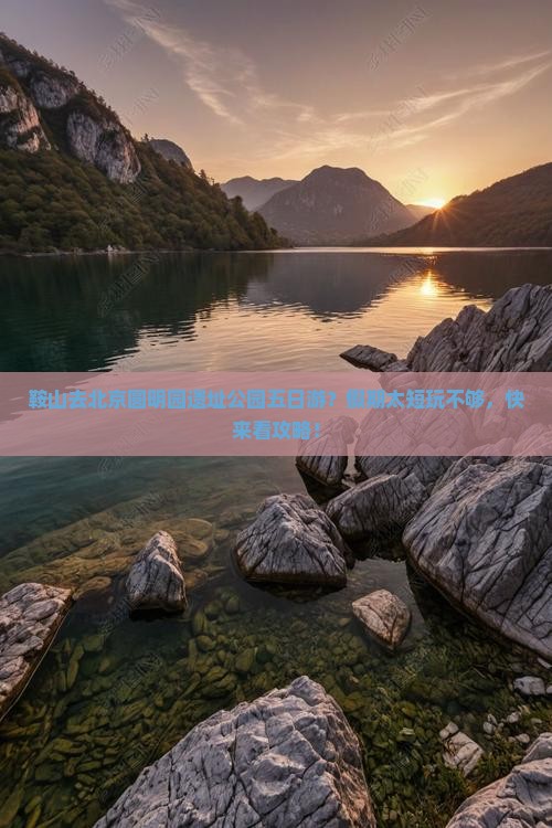 鞍山去北京圆明园遗址公园五日游？假期太短玩不够，快来看攻略！