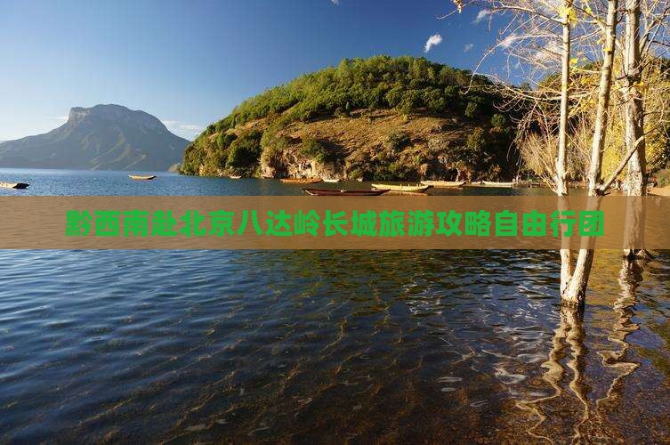 黔西南赴北京八达岭长城旅游攻略自由行团