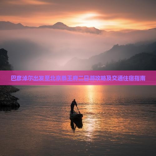 巴彦淖尔出发至北京恭王府二日游攻略及交通住宿指南