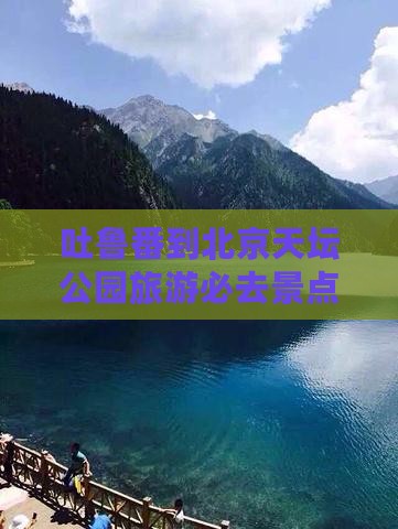 吐鲁番到北京天坛公园旅游必去景点游玩攻略