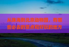 从珠海到北京动物园，有哪些必去的景点和好玩的地方？
