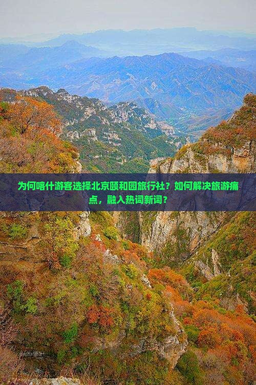 为何喀什游客选择北京颐和园旅行社？如何解决旅游痛点，融入热词新词？