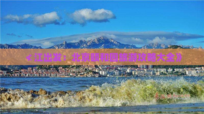 ≮江出发：北京颐和园旅游攻略大全》