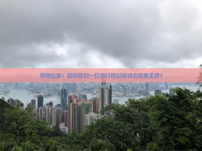 鄂州出发：如何规划一日游行程以探访北京恭王府？