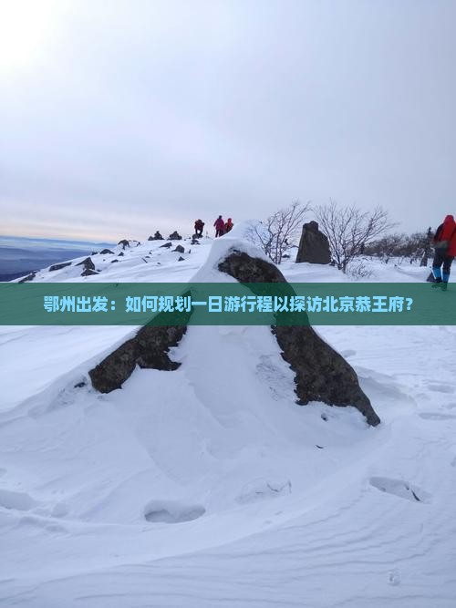 鄂州出发：如何规划一日游行程以探访北京恭王府？