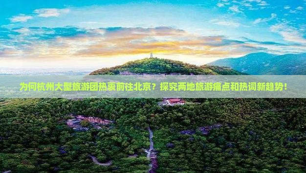 为何杭州大型旅游团热衷前往北京？探究两地旅游痛点和热词新趋势！