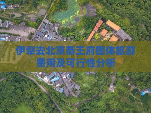 伊犁去北京恭王府团体旅游费用及可行性分析