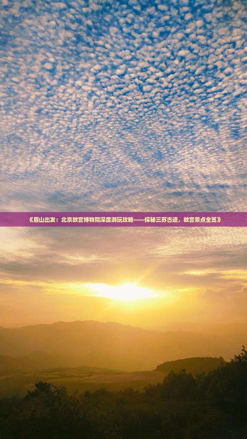《眉山出发：北京故宫博物院深度游玩攻略——探秘三苏古迹，故宫景点全览》