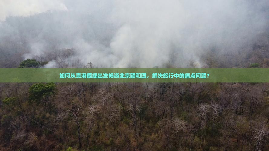 如何从贵港便捷出发畅游北京颐和园，解决旅行中的痛点问题？