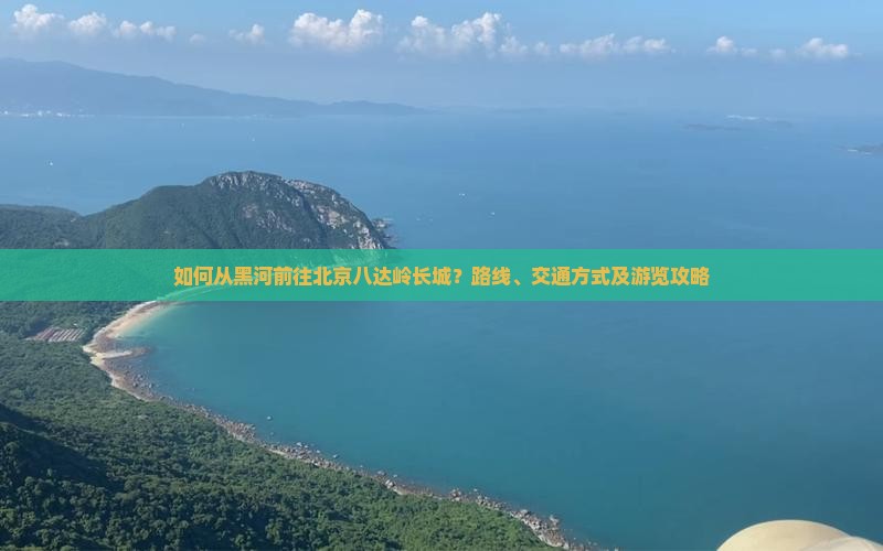 如何从黑河前往北京八达岭长城？路线、交通方式及游览攻略