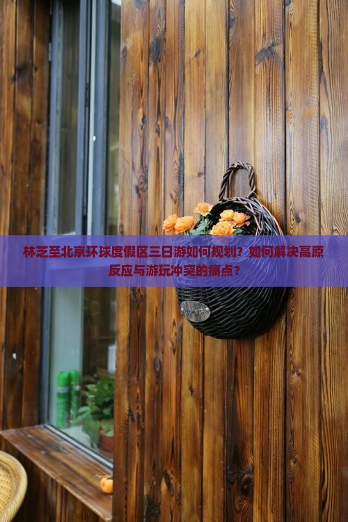 林芝至北京环球度假区三日游如何规划？如何解决高原反应与游玩冲突的痛点？
