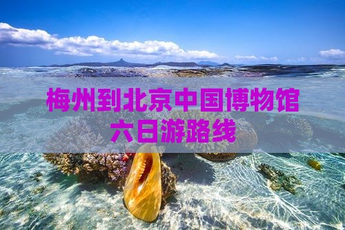 梅州到北京中国博物馆六日游路线