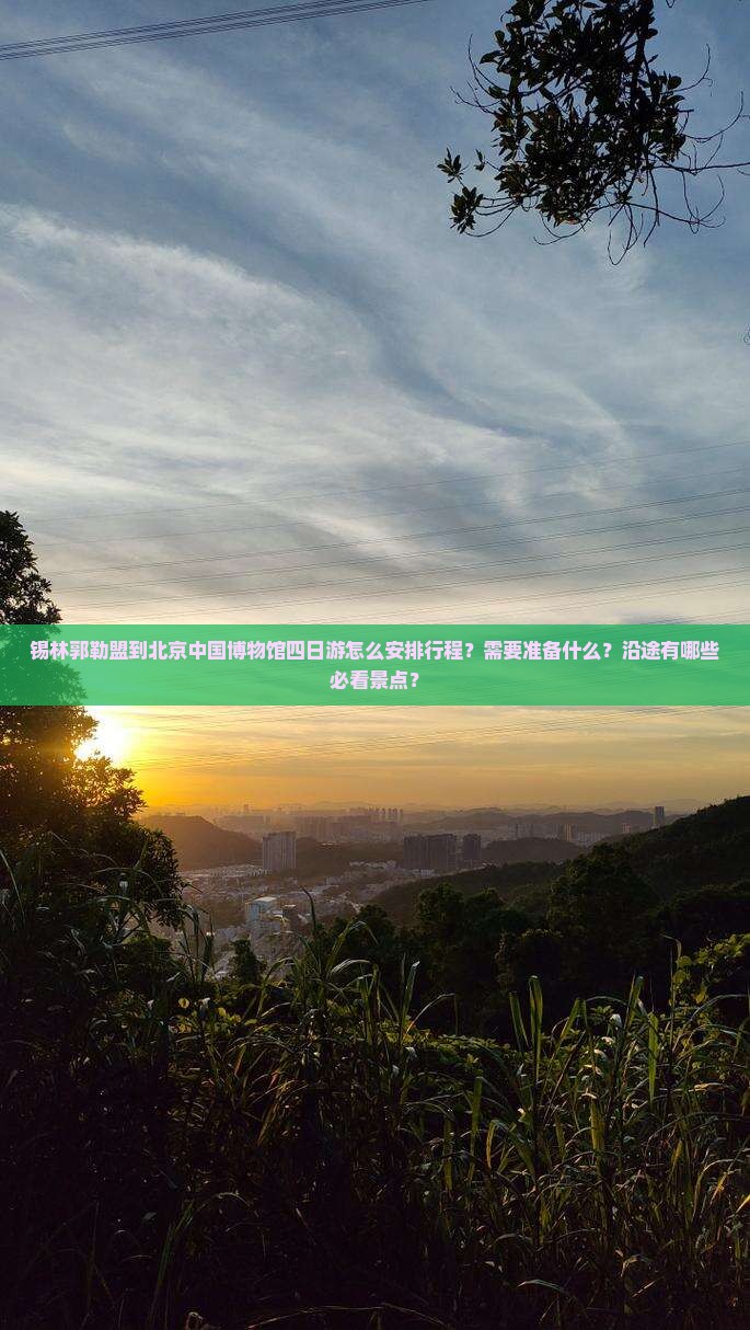 锡林郭勒盟到北京中国博物馆四日游怎么安排行程？需要准备什么？沿途有哪些必看景点？