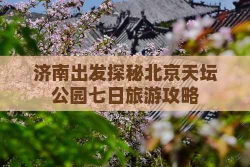 济南出发探秘北京天坛公园七日旅游攻略