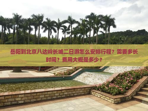 岳阳到北京八达岭长城二日游怎么安排行程？需要多长时间？费用大概是多少？