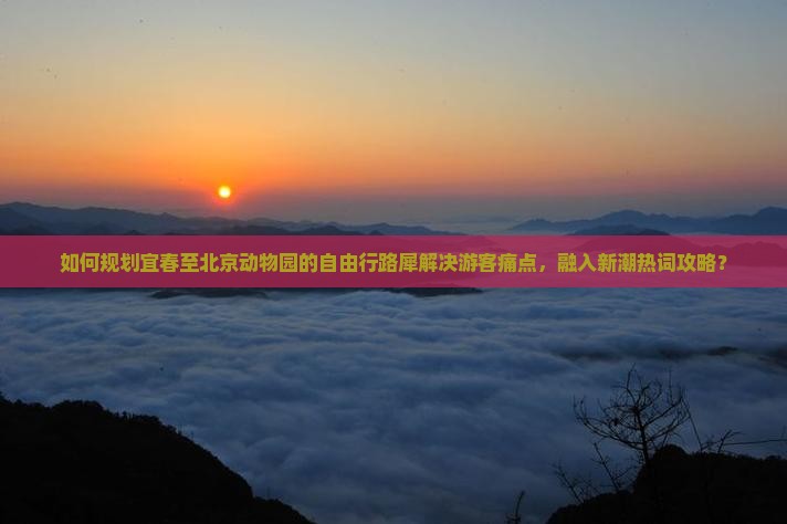 如何规划宜春至北京动物园的自由行路犀解决游客痛点，融入新潮热词攻略？