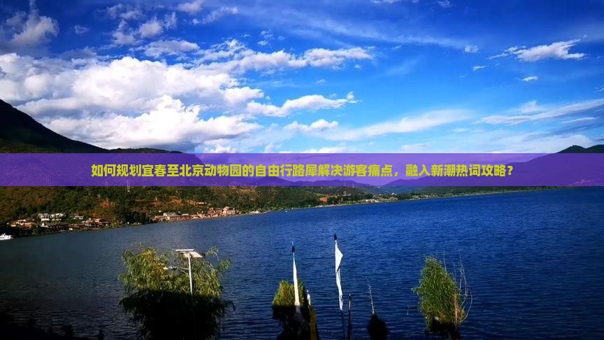 如何规划宜春至北京动物园的自由行路犀解决游客痛点，融入新潮热词攻略？