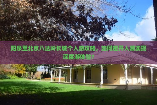 阳泉至北京八达岭长城个人游攻略，如何避开人潮实现深度游体验？