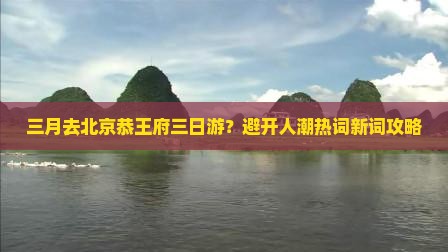 三月去北京恭王府三日游？避开人潮热词新词攻略