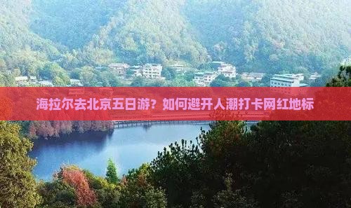 海拉尔去北京五日游？如何避开人潮打卡网红地标