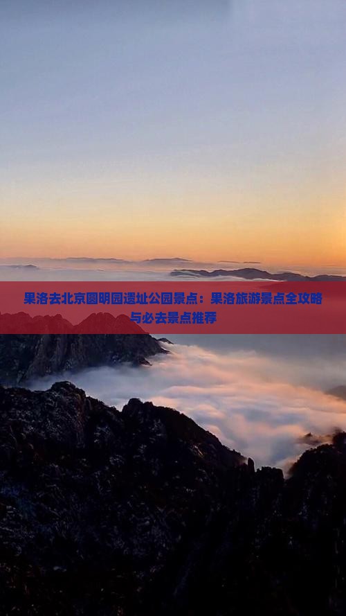 果洛去北京圆明园遗址公园景点：果洛旅游景点全攻略与必去景点推荐