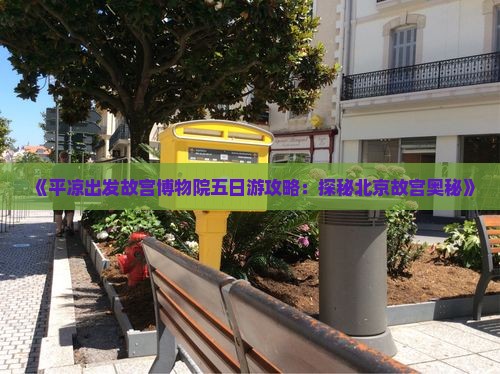 《平凉出发故宫博物院五日游攻略：探秘北京故宫奥秘》