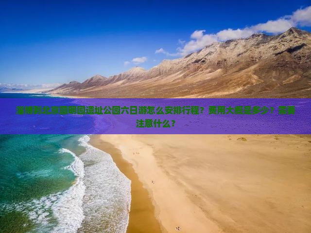 淄博到北京圆明园遗址公园六日游怎么安排行程？费用大概是多少？需要注意什么？