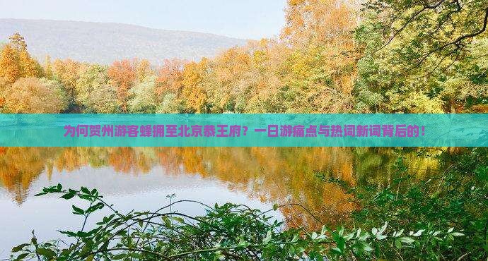 为何贺州游客蜂拥至北京恭王府？一日游痛点与热词新词背后的！