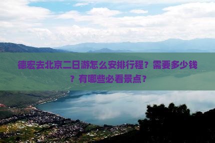 德宏去北京二日游怎么安排行程？需要多少钱？有哪些必看景点？