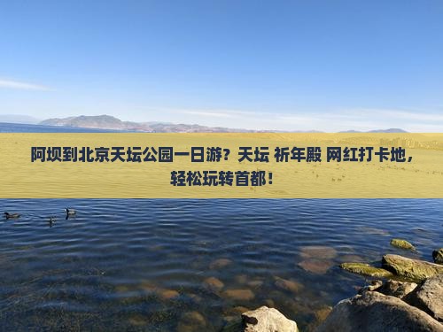阿坝到北京天坛公园一日游？天坛+祈年殿+网红打卡地，轻松玩转首都！