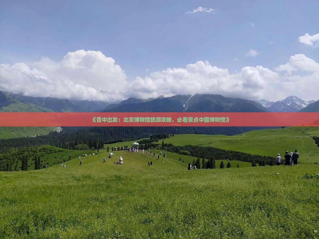 《晋中出发：北京博物馆旅游攻略，必看景点中国博物馆》