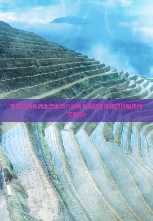 如何规划从海北至北京八达岭长城的团体旅游行程及预订指南？
