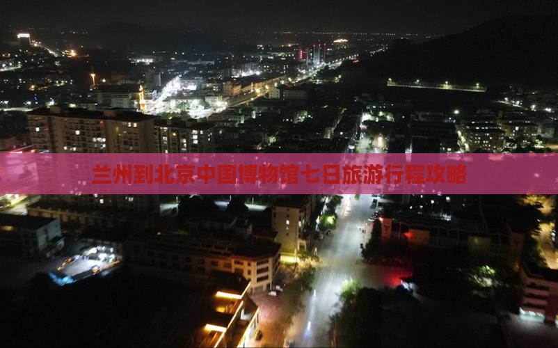 兰州到北京中国博物馆七日旅游行程攻略