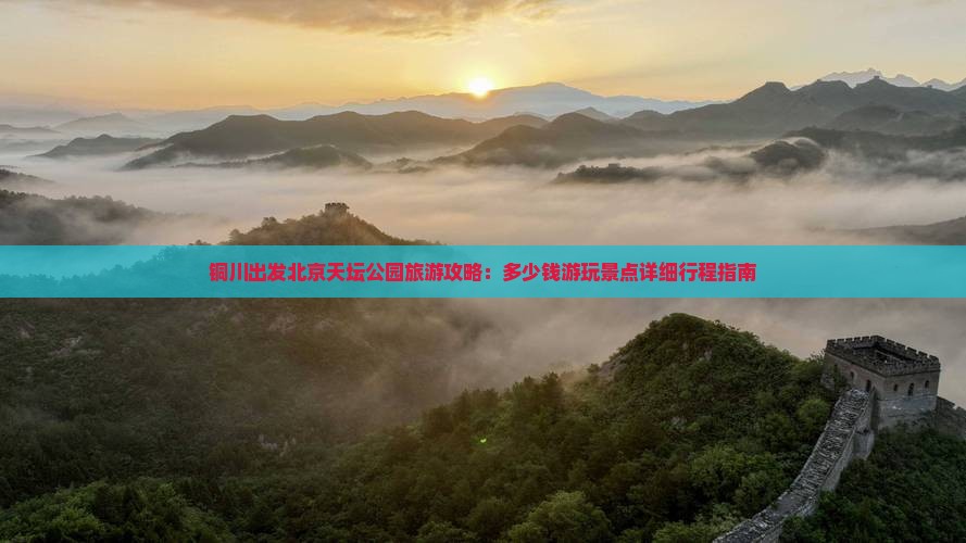 铜川出发北京天坛公园旅游攻略：多少钱游玩景点详细行程指南