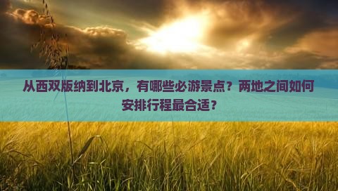 从西双版纳到北京，有哪些必游景点？两地之间如何安排行程最合适？