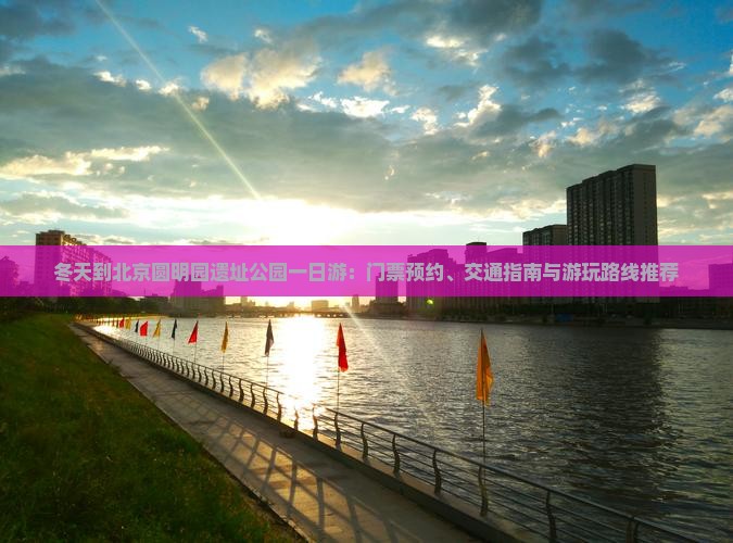 冬天到北京圆明园遗址公园一日游：门票预约、交通指南与游玩路线推荐