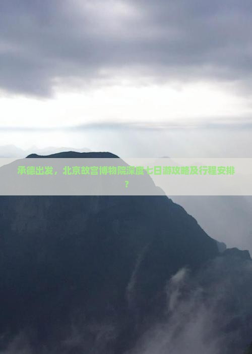 承德出发，北京故宫博物院深度七日游攻略及行程安排？
