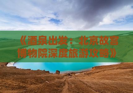 《酒泉出发：北京故宫博物院深度旅游攻略》