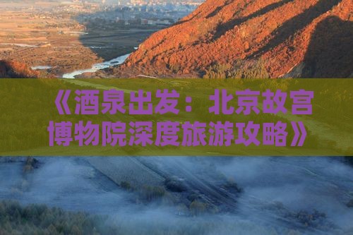 《酒泉出发：北京故宫博物院深度旅游攻略》