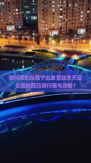 如何规划从西宁出发至北京天坛公园的四日游行程与攻略？