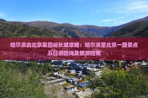 哈尔滨去北京慕田峪长城攻略：哈尔滨至北京一路景点五日游路线及旅游指南