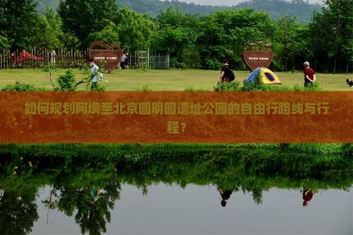 如何规划阿坝至北京圆明园遗址公园的自由行路线与行程？