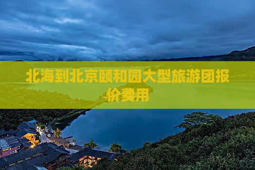 北海到北京颐和园大型旅游团报价费用