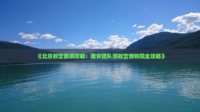 《北京故宫旅游攻略：雅安团队游故宫博物院全攻略》