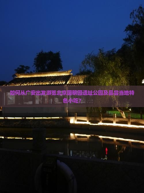 如何从广安出发游览北京圆明园遗址公园及品尝当地特色小吃？