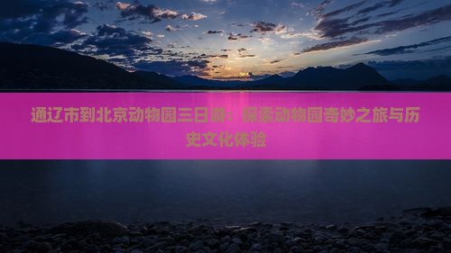 通辽市到北京动物园三日游：探索动物园奇妙之旅与历史文化体验