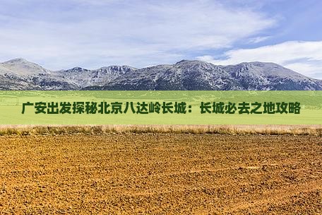 广安出发探秘北京八达岭长城：长城必去之地攻略