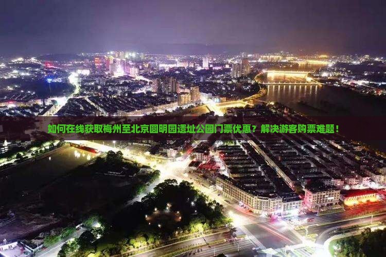 如何在线获取梅州至北京圆明园遗址公园门票优惠？解决游客购票难题！